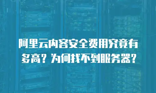 阿里云内容安全费用究竟有多高？为何找不到服务器？