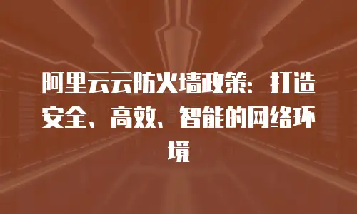 阿里云云防火墙政策：打造安全、高效、智能的网络环境