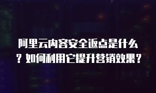 阿里云内容安全返点是什么？如何利用它提升营销效果？