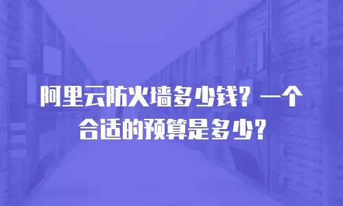 阿里云防火墙多少钱？一个合适的预算是多少？