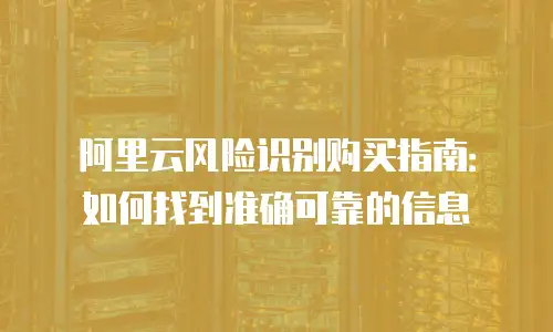 阿里云风险识别购买指南：如何找到准确可靠的信息