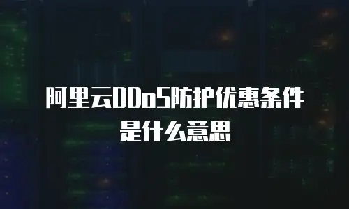 阿里云DDoS防护优惠条件是什么意思