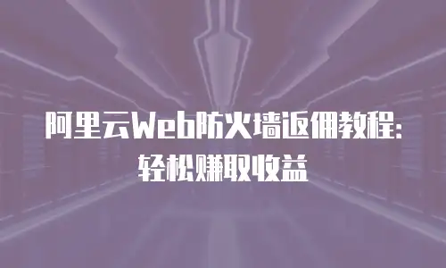 阿里云Web防火墙返佣教程：轻松赚取收益