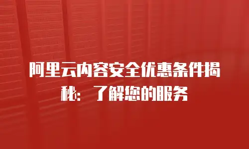 阿里云内容安全优惠条件揭秘：了解您的服务