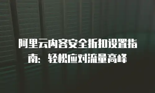 阿里云内容安全折扣设置指南：轻松应对流量高峰