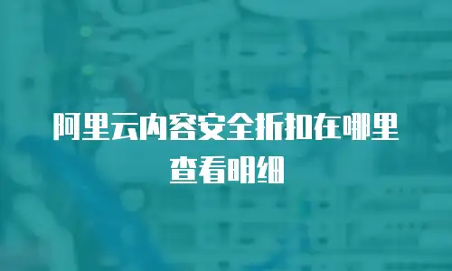 阿里云内容安全折扣在哪里查看明细
