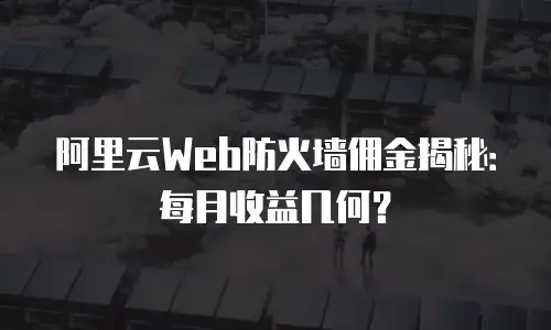 阿里云Web防火墙佣金揭秘：每月收益几何？