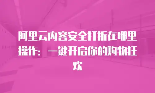 阿里云内容安全打折在哪里操作：一键开启你的购物狂欢