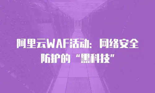 阿里云WAF活动：网络安全防护的&ldquo;黑科技&rdquo;