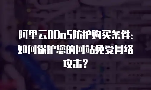 阿里云DDoS防护购买条件：如何保护您的网站免受网络攻击？