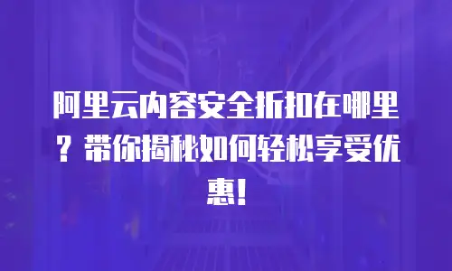 阿里云内容安全折扣在哪里？带你揭秘如何轻松享受优惠！