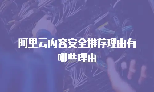 阿里云内容安全推荐理由有哪些理由