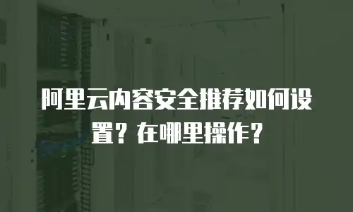 阿里云内容安全推荐如何设置？在哪里操作？