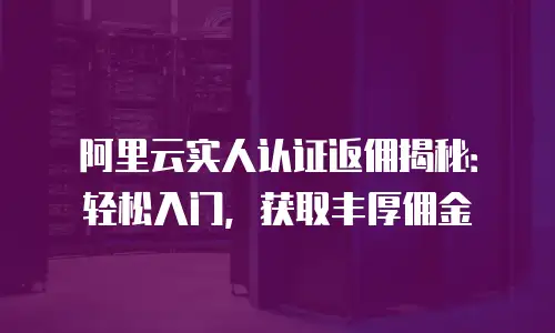 阿里云实人认证返佣揭秘：轻松入门，获取丰厚佣金