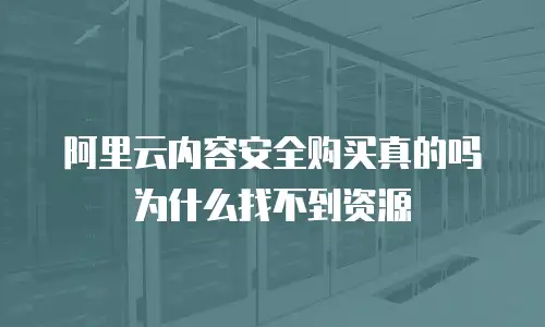 阿里云内容安全购买真的吗为什么找不到资源