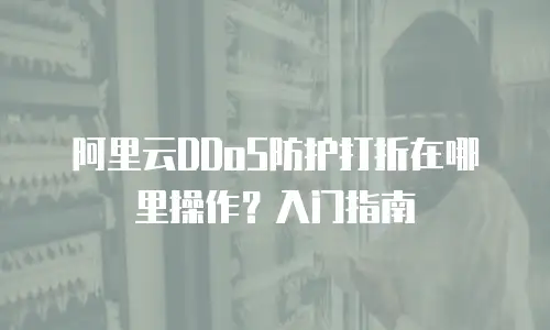 阿里云DDoS防护打折在哪里操作？入门指南