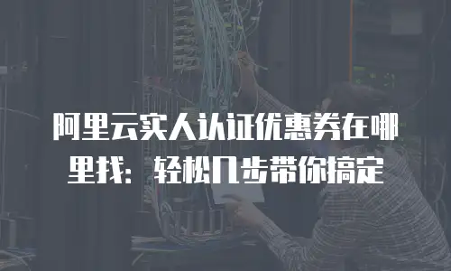 阿里云实人认证优惠券在哪里找：轻松几步带你搞定