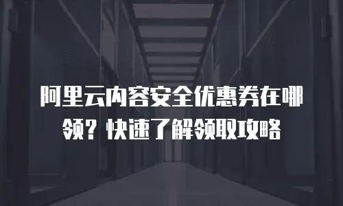 阿里云内容安全优惠券在哪领？快速了解领取攻略