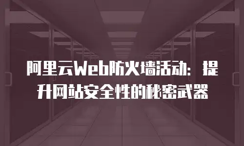 阿里云Web防火墙活动：提升网站安全性的秘密武器