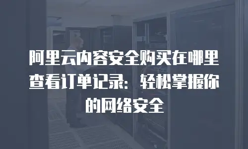 阿里云内容安全购买在哪里查看订单记录：轻松掌握你的网络安全