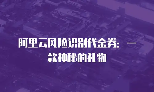 阿里云风险识别代金券：一款神秘的礼物