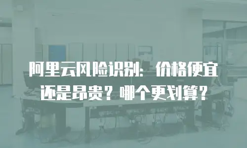阿里云风险识别：价格便宜还是昂贵？哪个更划算？