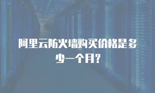 阿里云防火墙购买价格是多少一个月？