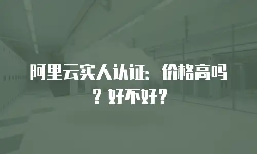 阿里云实人认证：价格高吗？好不好？
