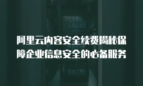 阿里云内容安全续费揭秘保障企业信息安全的必备服务