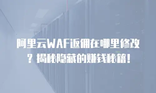 阿里云WAF返佣在哪里修改？揭秘隐藏的赚钱秘籍！