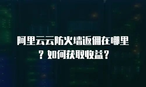 阿里云云防火墙返佣在哪里？如何获取收益？