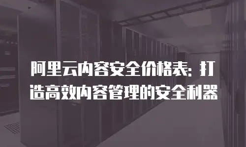 阿里云内容安全价格表: 打造高效内容管理的安全利器