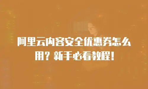 阿里云内容安全优惠券怎么用？新手必看教程！