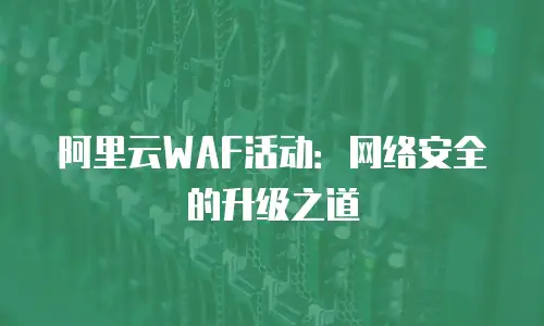 阿里云WAF活动：网络安全的升级之道