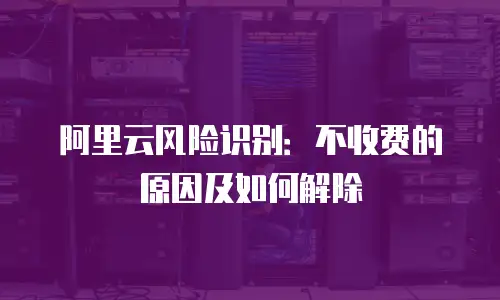 阿里云风险识别：不收费的原因及如何解除