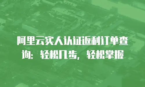 阿里云实人认证返利订单查询：轻松几步，轻松掌握