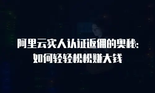 阿里云实人认证返佣的奥秘：如何轻轻松松赚大钱