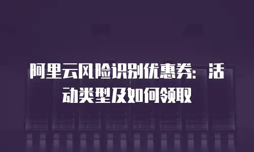 阿里云风险识别优惠券：活动类型及如何领取