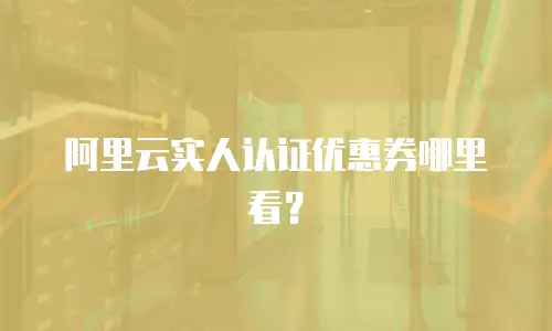 阿里云实人认证优惠券哪里看？