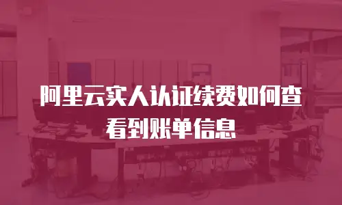 阿里云实人认证续费如何查看到账单信息