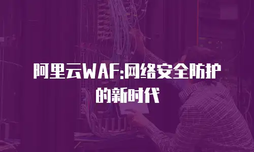 阿里云WAF:网络安全防护的新时代