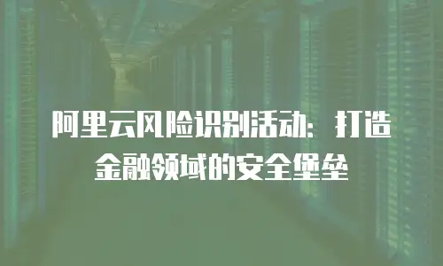阿里云风险识别活动：打造金融领域的安全堡垒
