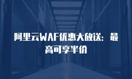 阿里云WAF优惠大放送：最高可享半价