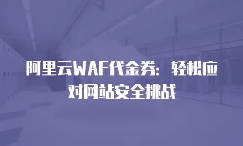 阿里云WAF代金券：轻松应对网站安全挑战