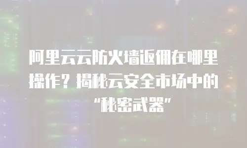 阿里云云防火墙返佣在哪里操作？揭秘云安全市场中的“秘密武器”