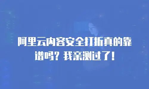 阿里云内容安全打折真的靠谱吗？我亲测过了！