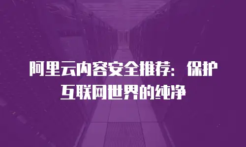 阿里云内容安全推荐：保护互联网世界的纯净