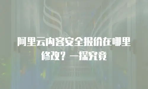 阿里云内容安全报价在哪里修改？一探究竟