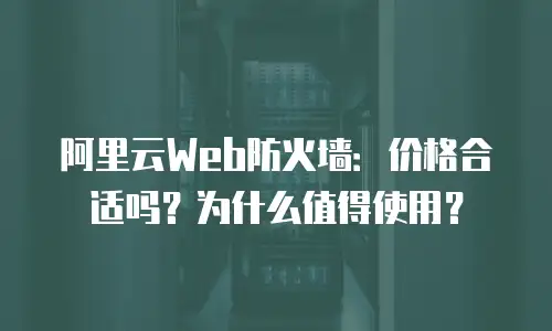 阿里云Web防火墙：价格合适吗？为什么值得使用？