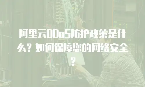 阿里云DDoS防护政策是什么？如何保障您的网络安全？